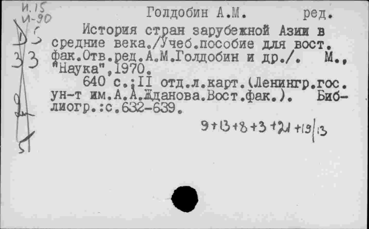 ﻿Голдобин А.М. род.
к г История стран зарубежной Азии в ■?-> средние века./Учеб.пособие для вост.
^3 ^ак.Отв.^ед^А.М.Голдобин и др./.	М.,
Л 64О’с.:И отд.л.карт.(Дениигр.гос. ун-т им. А. А .Жданова. Вост.фак.).	Биб-
ЛИ огр.: с. 632-639.